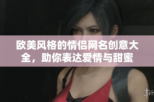 欧美风格的情侣网名创意大全，助你表达爱情与甜蜜