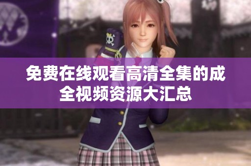 免费在线观看高清全集的成全视频资源大汇总