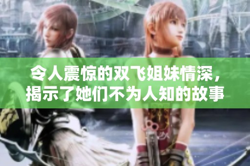 令人震惊的双飞姐妹情深，揭示了她们不为人知的故事与挑战