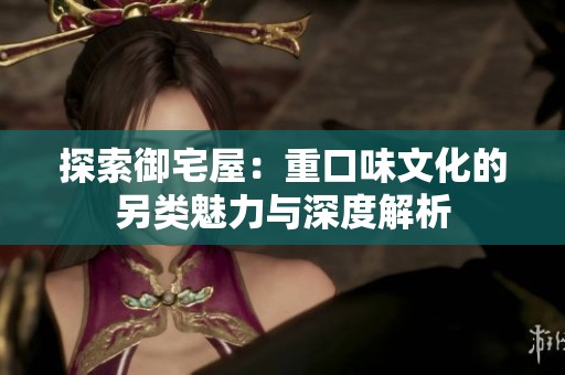 探索御宅屋：重口味文化的另类魅力与深度解析