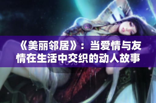 《美丽邻居》：当爱情与友情在生活中交织的动人故事