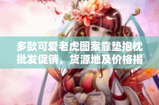 多款可爱老虎图案靠垫抱枕批发促销，货源地及价格揭秘