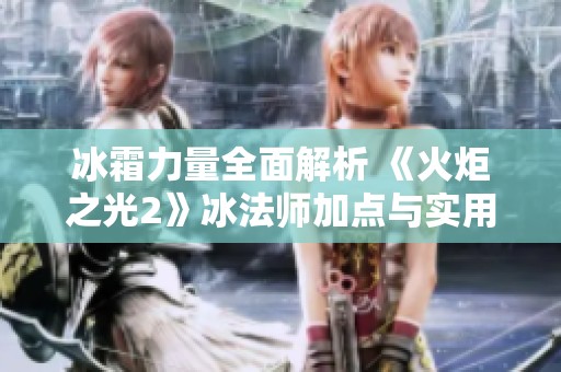 冰霜力量全面解析 《火炬之光2》冰法师加点与实用技巧分享