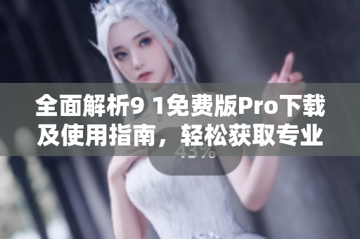 全面解析9 1免费版Pro下载及使用指南，轻松获取专业功能