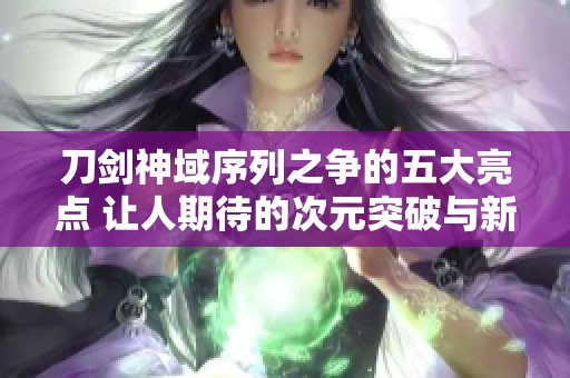 刀剑神域序列之争的五大亮点 让人期待的次元突破与新体验