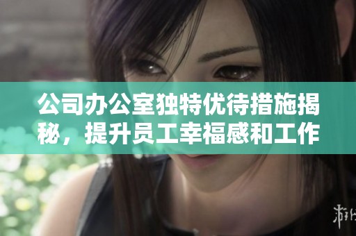 公司办公室独特优待措施揭秘，提升员工幸福感和工作效率