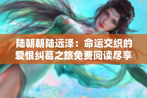 陆朝朝陆远泽：命运交织的爱恨纠葛之旅免费阅读尽享
