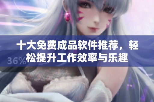 十大免费成品软件推荐，轻松提升工作效率与乐趣