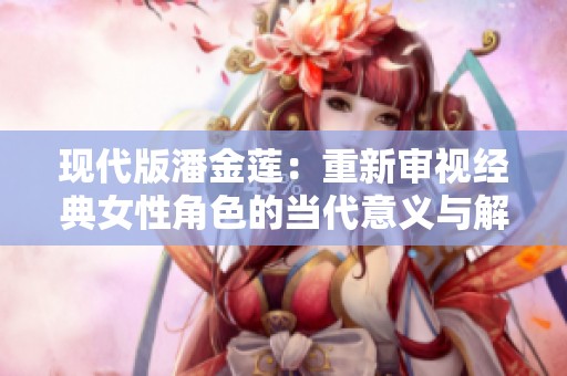 现代版潘金莲：重新审视经典女性角色的当代意义与解读