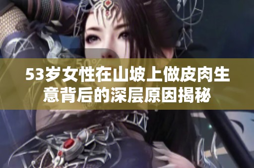 53岁女性在山坡上做皮肉生意背后的深层原因揭秘