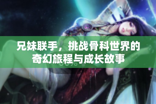 兄妹联手，挑战骨科世界的奇幻旅程与成长故事