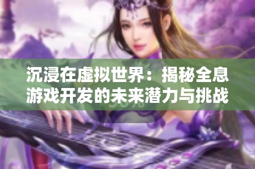 沉浸在虚拟世界：揭秘全息游戏开发的未来潜力与挑战