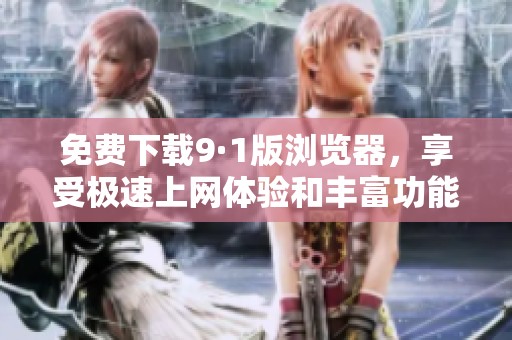 免费下载9·1版浏览器，享受极速上网体验和丰富功能