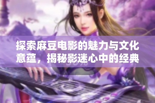 探索麻豆电影的魅力与文化意蕴，揭秘影迷心中的经典之作