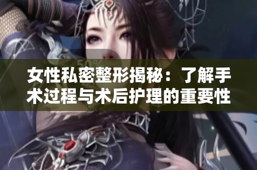 女性私密整形揭秘：了解手术过程与术后护理的重要性