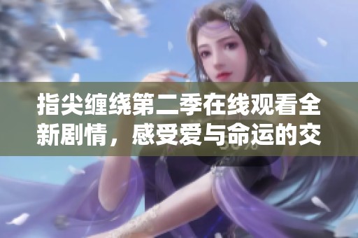 指尖缠绕第二季在线观看全新剧情，感受爱与命运的交织