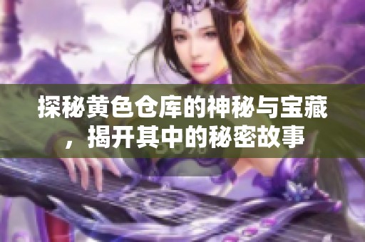 探秘黄色仓库的神秘与宝藏，揭开其中的秘密故事