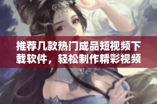 推荐几款热门成品短视频下载软件，轻松制作精彩视频