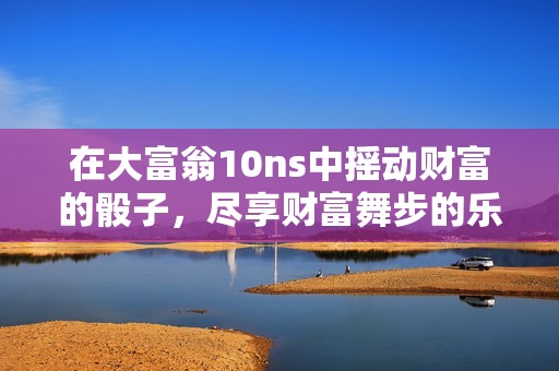 在大富翁10ns中摇动财富的骰子，尽享财富舞步的乐趣