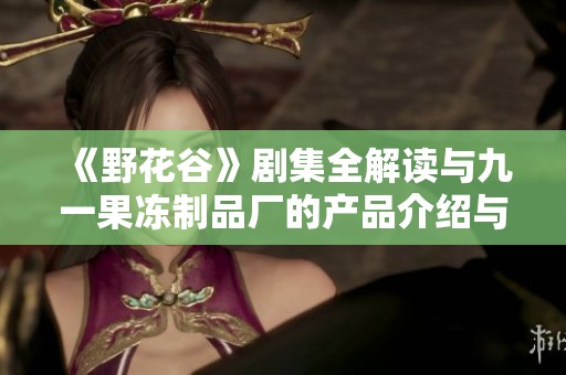 《野花谷》剧集全解读与九一果冻制品厂的产品介绍与评测
