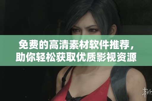 免费的高清素材软件推荐，助你轻松获取优质影视资源