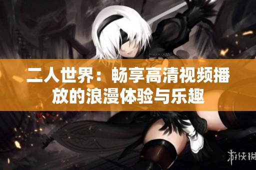 二人世界：畅享高清视频播放的浪漫体验与乐趣