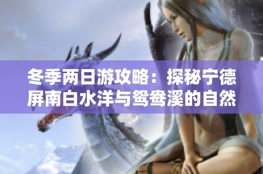 冬季两日游攻略：探秘宁德屏南白水洋与鸳鸯溪的自然之美