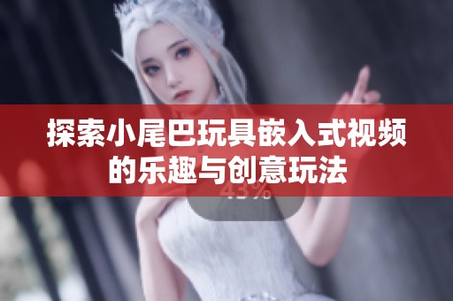 探索小尾巴玩具嵌入式视频的乐趣与创意玩法