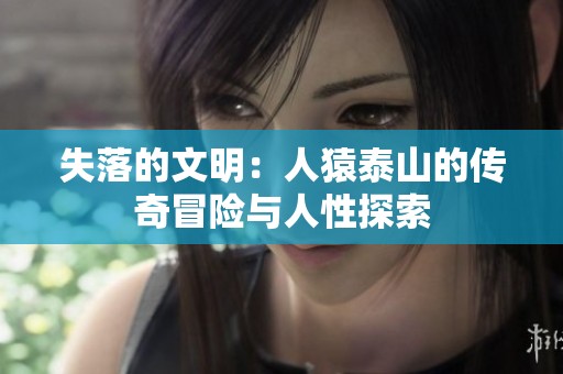 失落的文明：人猿泰山的传奇冒险与人性探索