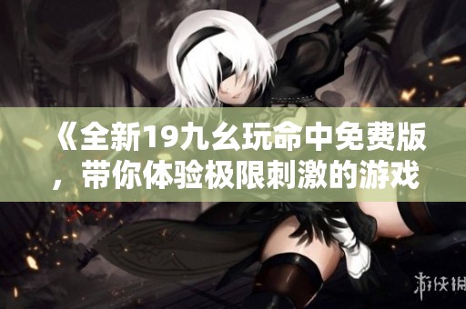 《全新19九幺玩命中免费版，带你体验极限刺激的游戏乐趣》