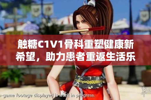 触糖C1V1骨科重塑健康新希望，助力患者重返生活乐趣