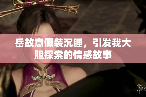 岳故意假装沉睡，引发我大胆探索的情感故事