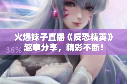 火爆妹子直播《反恐精英》趣事分享，精彩不断！