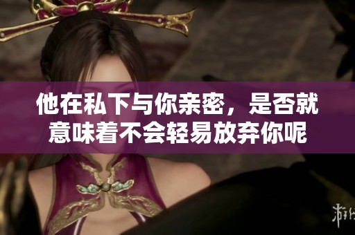 他在私下与你亲密，是否就意味着不会轻易放弃你呢