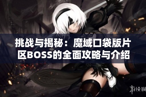 挑战与揭秘：魔域口袋版片区BOSS的全面攻略与介绍