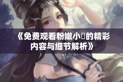 《免费观看粉嫩小泬的精彩内容与细节解析》