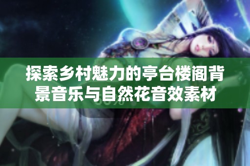 探索乡村魅力的亭台楼阁背景音乐与自然花音效素材