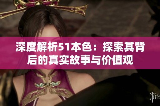 深度解析51本色：探索其背后的真实故事与价值观