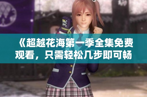 《超越花海第一季全集免费观看，只需轻松几步即可畅享》