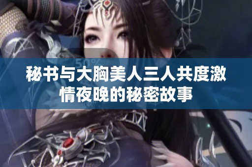 秘书与大胸美人三人共度激情夜晚的秘密故事