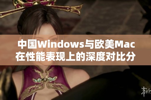 中国Windows与欧美Mac在性能表现上的深度对比分析