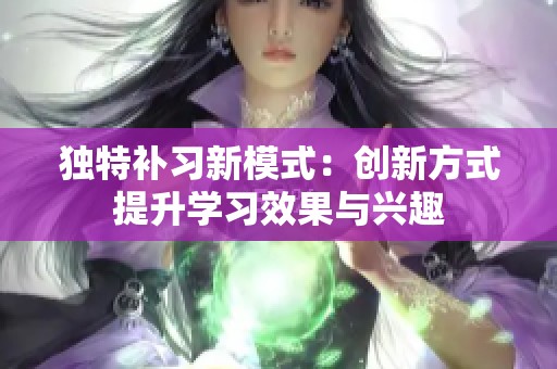 独特补习新模式：创新方式提升学习效果与兴趣