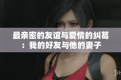 最亲密的友谊与爱情的纠葛：我的好友与他的妻子