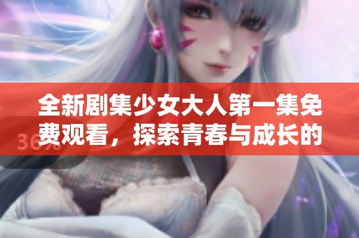 全新剧集少女大人第一集免费观看，探索青春与成长的故事