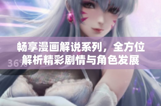 畅享漫画解说系列，全方位解析精彩剧情与角色发展