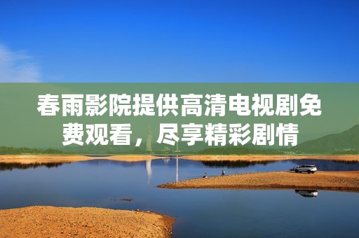春雨影院提供高清电视剧免费观看，尽享精彩剧情