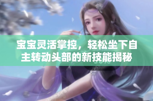 宝宝灵活掌控，轻松坐下自主转动头部的新技能揭秘