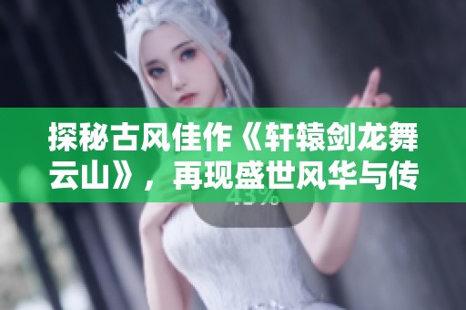 探秘古风佳作《轩辕剑龙舞云山》，再现盛世风华与传奇冒险