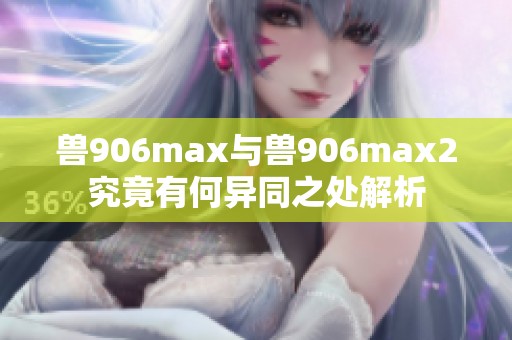 兽906max与兽906max2究竟有何异同之处解析