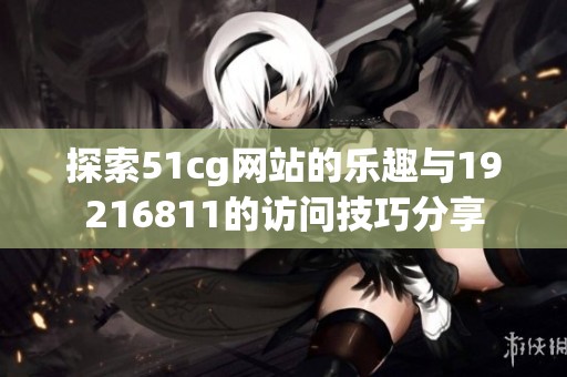 探索51cg网站的乐趣与19216811的访问技巧分享